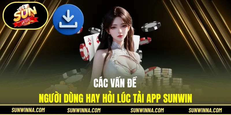 Các vấn đề người dùng hay hỏi lúc tải app Sunwin
