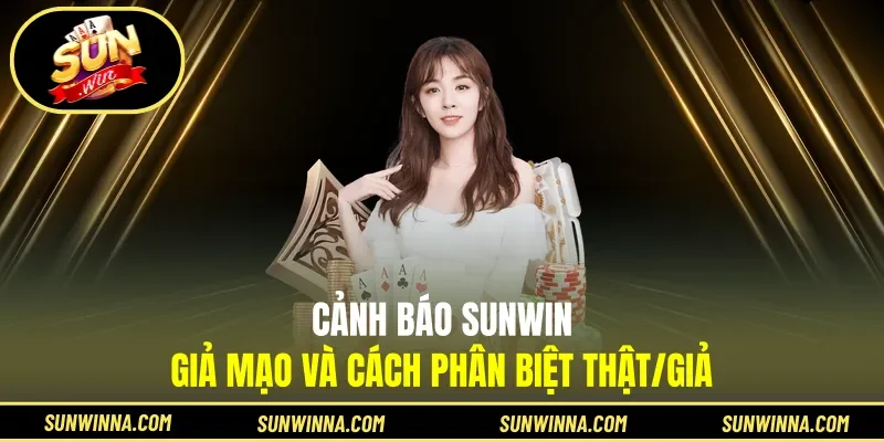 Cảnh báo Sunwin giả mạo và cách phân biệt thật/giả