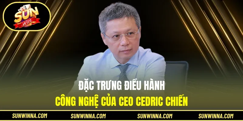 Đặc trưng điều hành công nghệ của CEO Cedric Chiến