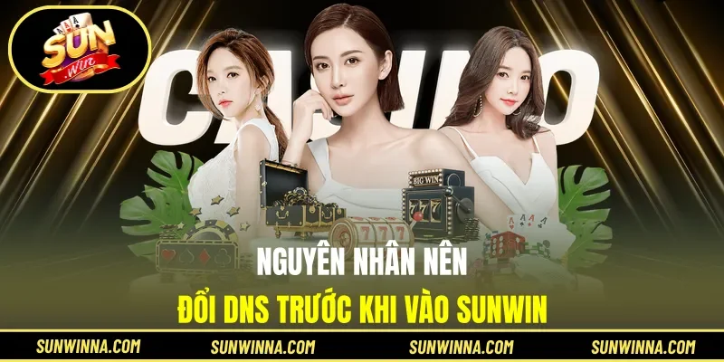 Nguyên nhân nên đổi DNS trước khi vào Sunwin
