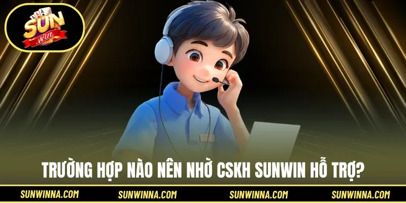 Trường hợp nào nên nhờ CSKH Sunwin hỗ trợ?